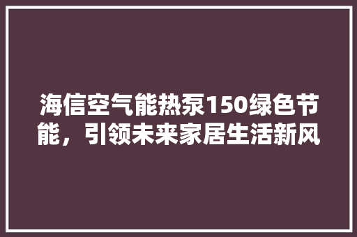海信空气能热泵150绿色节能，引领未来家居生活新风尚