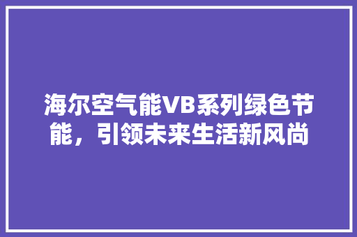 海尔空气能VB系列绿色节能，引领未来生活新风尚 汽车维修