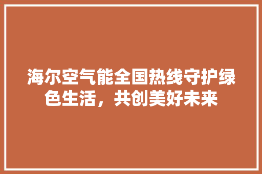 海尔空气能全国热线守护绿色生活，共创美好未来 综合便民