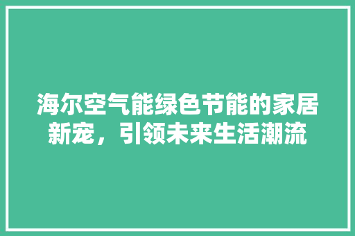 海尔空气能绿色节能的家居新宠，引领未来生活潮流 家电维修