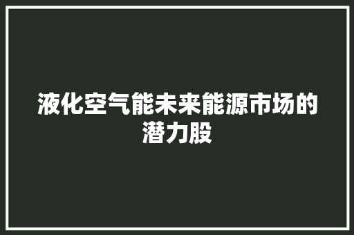 液化空气能未来能源市场的潜力股 综合便民