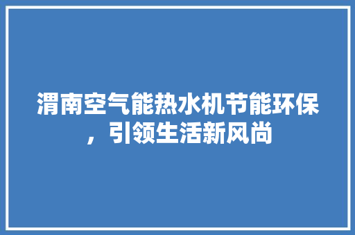 渭南空气能热水机节能环保，引领生活新风尚 家电维修