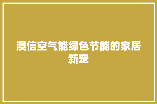 澳信空气能绿色节能的家居新宠 家电维修