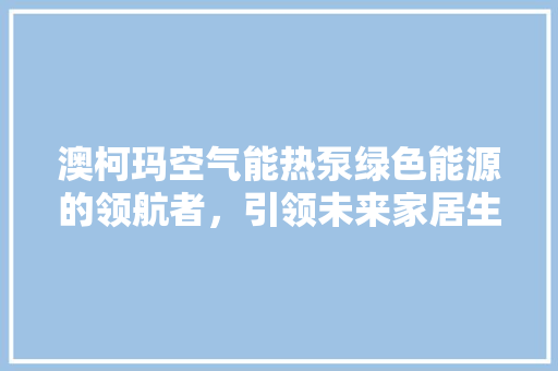 澳柯玛空气能热泵绿色能源的领航者，引领未来家居生活新风尚 家电维修