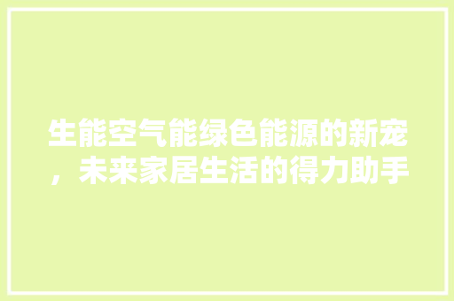 生能空气能绿色能源的新宠，未来家居生活的得力助手