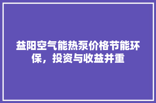益阳空气能热泵价格节能环保，投资与收益并重