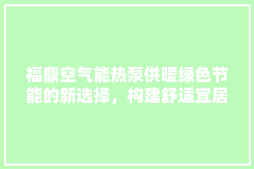 福鼎空气能热泵供暖绿色节能的新选择，构建舒适宜居家园 汽车维修