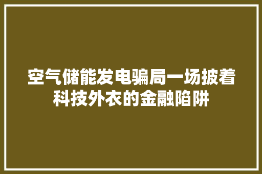 空气储能发电骗局一场披着科技外衣的金融陷阱