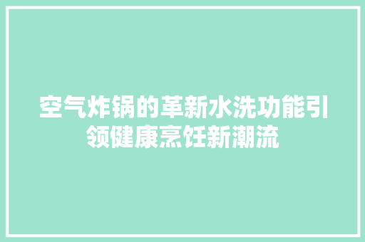 空气炸锅的革新水洗功能引领健康烹饪新潮流 家电维修