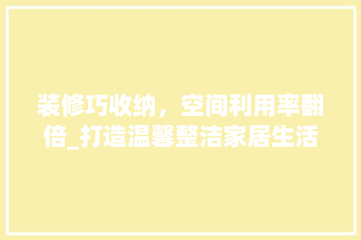 装修巧收纳，空间利用率翻倍_打造温馨整洁家居生活 装修巧收纳，空间利用率翻倍_打造温馨整洁家居生活 汽车维修