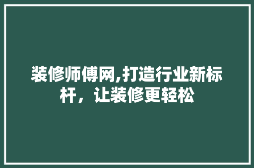 装修师傅网,打造行业新标杆，让装修更轻松 装修师傅网,打造行业新标杆，让装修更轻松 综合便民