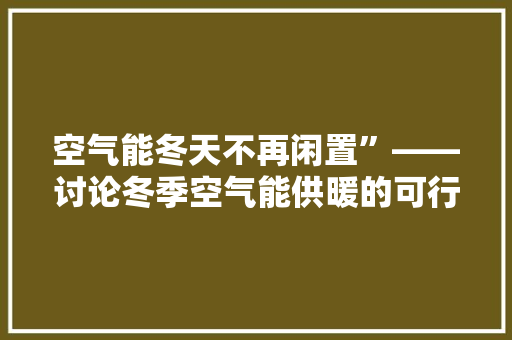 空气能冬天不再闲置”——讨论冬季空气能供暖的可行与优势 家电维修