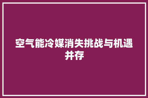 空气能冷媒消失挑战与机遇并存 厨房维修