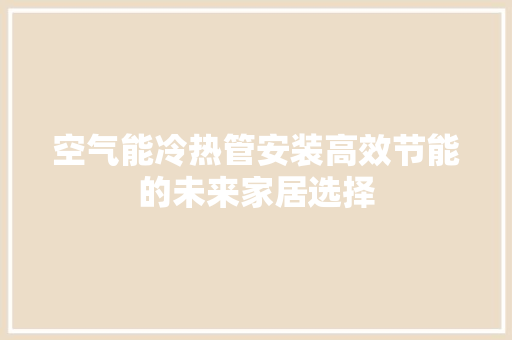 空气能冷热管安装高效节能的未来家居选择 综合便民