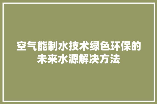 空气能制水技术绿色环保的未来水源解决方法 综合便民
