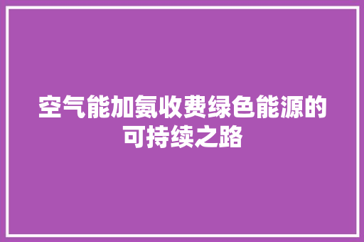 空气能加氨收费绿色能源的可持续之路