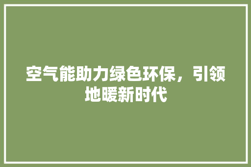 空气能助力绿色环保，引领地暖新时代 厨房维修