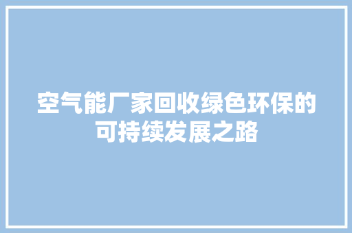 空气能厂家回收绿色环保的可持续发展之路