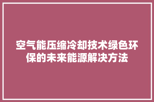 空气能压缩冷却技术绿色环保的未来能源解决方法 厨房维修