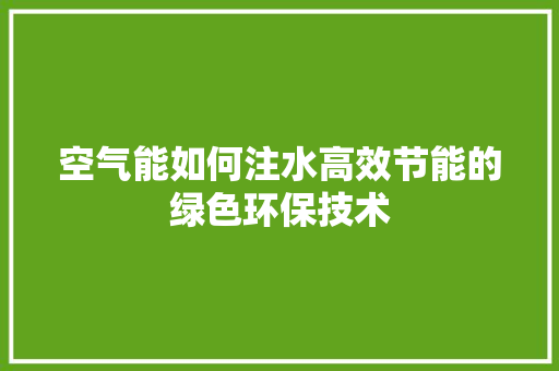 空气能如何注水高效节能的绿色环保技术 厨房维修