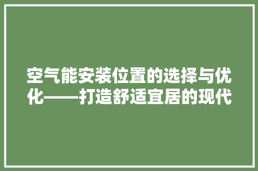空气能安装位置的选择与优化——打造舒适宜居的现代家居环境 厨房维修