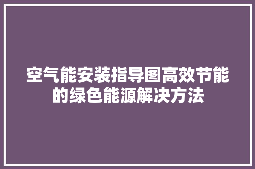 空气能安装指导图高效节能的绿色能源解决方法 综合便民