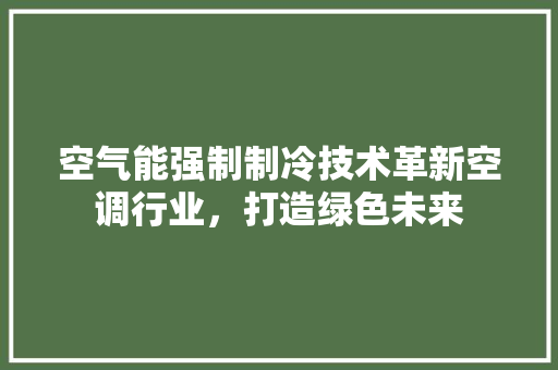 空气能强制制冷技术革新空调行业，打造绿色未来 汽车维修