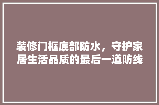 装修门框底部防水，守护家居生活品质的最后一道防线 装修门框底部防水，守护家居生活品质的最后一道防线 厨房维修