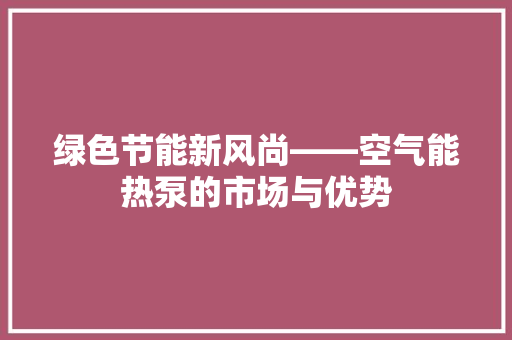 绿色节能新风尚——空气能热泵的市场与优势