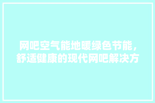 网吧空气能地暖绿色节能，舒适健康的现代网吧解决方法