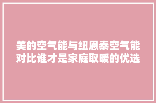 美的空气能与纽恩泰空气能对比谁才是家庭取暖的优选
