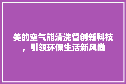 美的空气能清洗管创新科技，引领环保生活新风尚