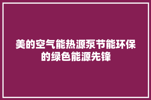 美的空气能热源泵节能环保的绿色能源先锋