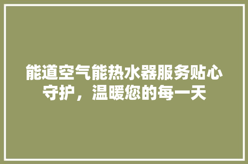 能道空气能热水器服务贴心守护，温暖您的每一天 综合便民