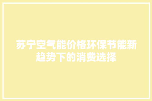 苏宁空气能价格环保节能新趋势下的消费选择