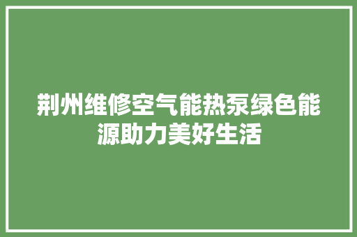 荆州维修空气能热泵绿色能源助力美好生活