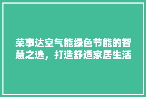 荣事达空气能绿色节能的智慧之选，打造舒适家居生活 家电维修