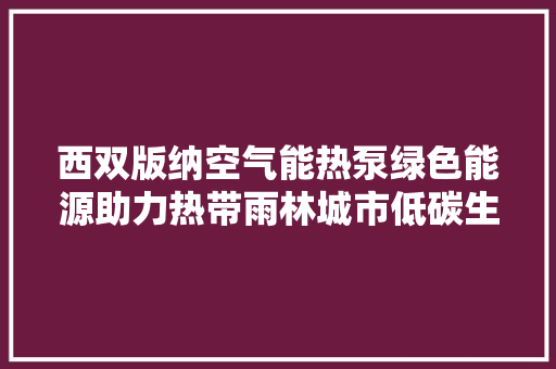 西双版纳空气能热泵绿色能源助力热带雨林城市低碳生活