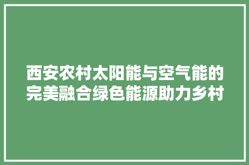 西安农村太阳能与空气能的完美融合绿色能源助力乡村振兴