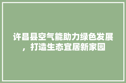 许昌县空气能助力绿色发展，打造生态宜居新家园