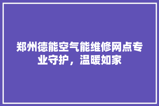 郑州德能空气能维修网点专业守护，温暖如家
