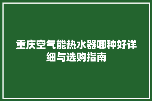重庆空气能热水器哪种好详细与选购指南