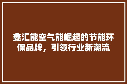 鑫汇能空气能崛起的节能环保品牌，引领行业新潮流 家电维修