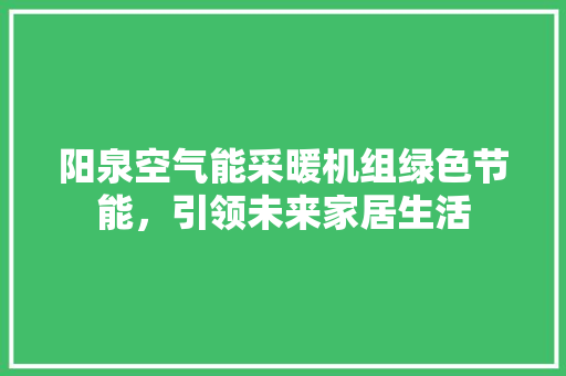 阳泉空气能采暖机组绿色节能，引领未来家居生活