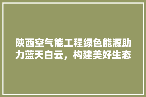 陕西空气能工程绿色能源助力蓝天白云，构建美好生态家园