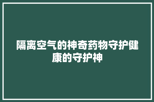 隔离空气的神奇药物守护健康的守护神 厨房维修