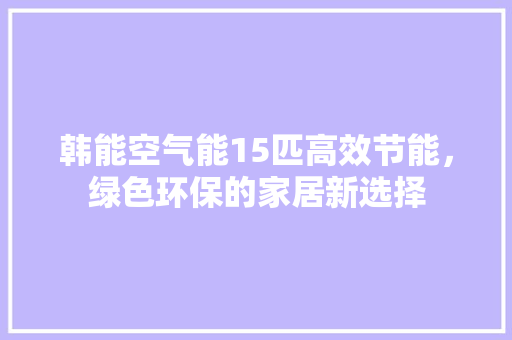 韩能空气能15匹高效节能，绿色环保的家居新选择 综合便民