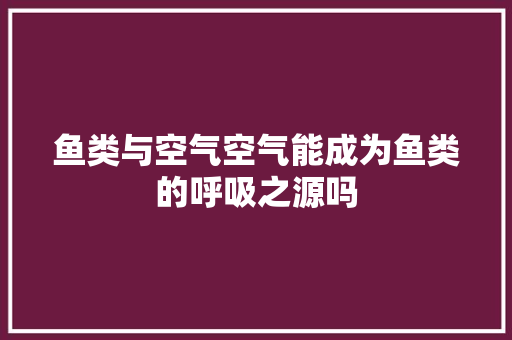 鱼类与空气空气能成为鱼类的呼吸之源吗 厨房维修