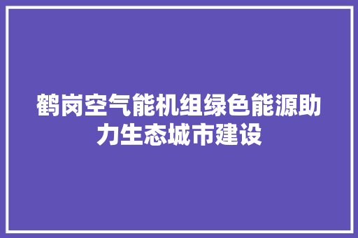 鹤岗空气能机组绿色能源助力生态城市建设