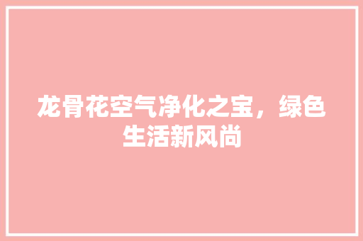 龙骨花空气净化之宝，绿色生活新风尚 汽车维修